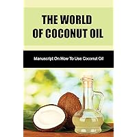 The World Of Coconut Oil: Manuscript On How To Use Coconut Oil