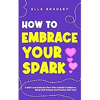 How to Embrace Your Spark: A Self-Love Guide for Teen Girls to Build Confidence, Boost Self-Esteem and Practice Self-Care (Teen Girl Guides) How to Embrace Your Spark: A Self-Love Guide for Teen Girls to Build Confidence, Boost Self-Esteem and Practice Self-Care (Teen Girl Guides) Kindle Paperback Hardcover