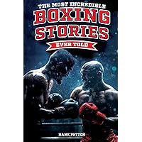 The Most Incredible Boxing Stories Ever Told: Inspirational and Legendary Tales from the Greatest Boxers of All Time
