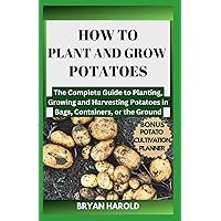 HOW TO PLANT AND GROW POTATOES: The Complete Guide to Planting, Growing and Harvesting Potatoes in Bags, Containers, or the Ground HOW TO PLANT AND GROW POTATOES: The Complete Guide to Planting, Growing and Harvesting Potatoes in Bags, Containers, or the Ground Paperback Kindle Hardcover