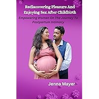 Rediscovering Pleasure And Enjoying Sex After Childbirth: Empowering Women on the Journey to Postpartum Intimacy Rediscovering Pleasure And Enjoying Sex After Childbirth: Empowering Women on the Journey to Postpartum Intimacy Kindle Paperback