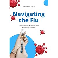 Navigating the Flu: Understanding, Managing, and Preventing Influenza (Health, Diet and fitness Book 8) Navigating the Flu: Understanding, Managing, and Preventing Influenza (Health, Diet and fitness Book 8) Kindle Paperback