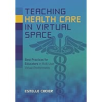 Teaching Health Care in Virtual Space: Best Practices for Educators in Multi-User Virtual Environments Teaching Health Care in Virtual Space: Best Practices for Educators in Multi-User Virtual Environments Kindle Paperback
