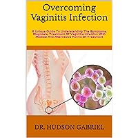 Overcoming Vaginitis Infection: A Unique Guide To Understanding The Symptoms, Diagnosis, Treatment Of Vaginitis Infection With Medical And Alternative Forms Of Treatment Overcoming Vaginitis Infection: A Unique Guide To Understanding The Symptoms, Diagnosis, Treatment Of Vaginitis Infection With Medical And Alternative Forms Of Treatment Kindle Paperback