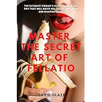 Master the Secret Art Of Fellatio: The Ultimate Woman's Guide to Oral Sex Tips That Will Drive Him Crazy and Leave Him Wanting More (Getting Intimate Chronicles) Master the Secret Art Of Fellatio: The Ultimate Woman's Guide to Oral Sex Tips That Will Drive Him Crazy and Leave Him Wanting More (Getting Intimate Chronicles) Kindle Hardcover Paperback