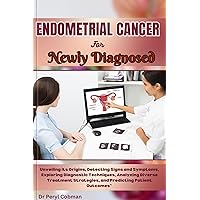 ENDOMETRIAL CANCER for Newly Diagnosed : Unveiling its Origins, Detecting Signs and Symptoms, Exploring Diagnostic Techniques, Analyzing Diverse Treatment ... Outcomes