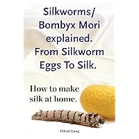 Silkworm/Bombyx Mori explained. From Silkworm Eggs To Silk. How to make silk at home. Raising silkworms, the mulberry silkworm, bombyx mori, where to buy silkworms all included. Silkworm/Bombyx Mori explained. From Silkworm Eggs To Silk. How to make silk at home. Raising silkworms, the mulberry silkworm, bombyx mori, where to buy silkworms all included. Kindle Paperback