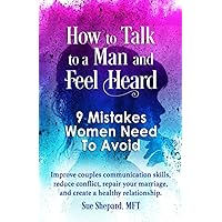 How to Talk to a Man and Feel Heard: 9 Mistakes Women Need To Avoid: Improve couples communication skills, reduce conflict, repair your marriage, and create a healthy relationship