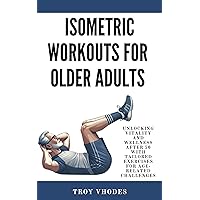 Isometric Workouts for Older Adults: Unlocking Vitality and Wellness After 50 with Tailored Exercises for Age-Related Challenges Isometric Workouts for Older Adults: Unlocking Vitality and Wellness After 50 with Tailored Exercises for Age-Related Challenges Kindle Paperback