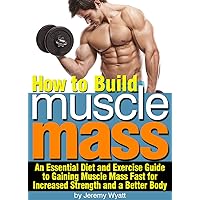 How to Build Muscle Mass: An Essential Diet and Exercise Guide to Gaining Muscle Mass Fast for Increased Strength and a Better Body How to Build Muscle Mass: An Essential Diet and Exercise Guide to Gaining Muscle Mass Fast for Increased Strength and a Better Body Kindle Paperback