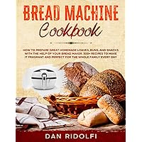 BREAD MACHINE COOKBOOK: How to Prepare Great Homemade Loaves, Buns, and Snacks with the Help of Your Bread Maker. 300+ Recipes to Make It Fragrant and Perfect for the Whole Family Every Day BREAD MACHINE COOKBOOK: How to Prepare Great Homemade Loaves, Buns, and Snacks with the Help of Your Bread Maker. 300+ Recipes to Make It Fragrant and Perfect for the Whole Family Every Day Paperback