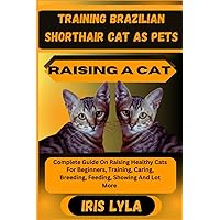 TRAINING BRAZILIAN SHORTHAIR CAT AS PETS RAISING A CAT: Complete Guide On Raising Healthy Cats For Beginners, Training, Caring, Breeding, Feeding, Showing And Lot More