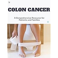 Colon Cancer: A Comprehensive Resource for Patients and Families Colon Cancer: A Comprehensive Resource for Patients and Families Kindle