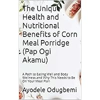 The Unique Health and Nutritional Benefits of Corn Meal Porridge (Pap Ogi Akamu): A Path to Eating Well and Body Wellness and Why This Needs to Be On Your Meal Plan The Unique Health and Nutritional Benefits of Corn Meal Porridge (Pap Ogi Akamu): A Path to Eating Well and Body Wellness and Why This Needs to Be On Your Meal Plan Kindle