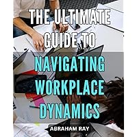 The Ultimate Guide to Navigating Workplace Dynamics: Career Success: Mastering Workplace Politics with Proven Strategies