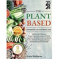 The Plant based cookbook for beginners 2024: Healthy And Delicious Vegan/Vegetarian Inspired Quick And Easy Recipes for your everyday diet || 6 Weeks Shopping Planner