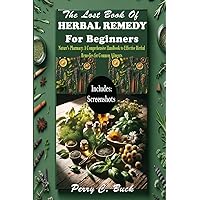 The Lost Book Of HERBAL REMEDY For Beginners: Nature's Pharmacy: A Comprehensive Handbook to Effective Herbal Remedies for Common Ailments The Lost Book Of HERBAL REMEDY For Beginners: Nature's Pharmacy: A Comprehensive Handbook to Effective Herbal Remedies for Common Ailments Paperback Kindle