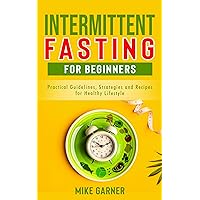 INTERMITTENT FASTING FOR BEGINNERS: Practical Guidelines, Strategies and Recipes for Healthy Lifestyle