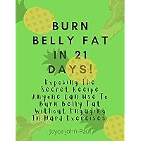 Burn Belly Fat In 21 Days: Exposing The Secret Recipe Anyone Can Use To Burn Belly Fat Without Engaging In Hard Exercises.