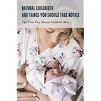 Natural Childbirth And Things You Should Take Notice: Tips From Four Natural Childbirth Mom: Pregnancy And Breastfeeding Guide