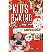 Kids Baking Cookbook: Your Young Chef Will Love How To Bake These Healthy Quick And Easy Cupcakes, Cookies, Recipes And More Perfect For Ages 8-12