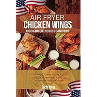 AIR FRYER CHICKEN WINGS COOKBOOK FOR BEGINNERS: Effortlessly, Energy Saving, Quick and Easy Recipes To Grill and Fry Homemade Healthy Chicken Wings AIR FRYER CHICKEN WINGS COOKBOOK FOR BEGINNERS: Effortlessly, Energy Saving, Quick and Easy Recipes To Grill and Fry Homemade Healthy Chicken Wings Paperback Kindle