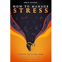 How to Manage Stress: 5 Steps to Overcome Stress at Work, in Your Relationships and Family, and Find Inner Peace How to Manage Stress: 5 Steps to Overcome Stress at Work, in Your Relationships and Family, and Find Inner Peace Kindle Hardcover Paperback