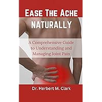 Ease The Ache Naturally: A Comprehensive Guide to Understanding and Managing Joint Pain Ease The Ache Naturally: A Comprehensive Guide to Understanding and Managing Joint Pain Kindle Paperback
