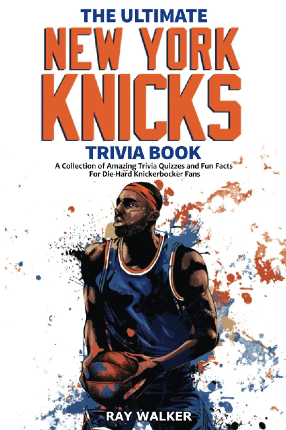 The Ultimate New York Knicks Trivia Book: A Collection of Amazing Trivia Quizzes and Fun Facts for Die-Hard Knickerbocker Fans!