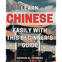 Learn Chinese Easily with this Beginner's Guide: Master the Basics of Mandarin Chinese with this Simple and Effective Beginner's Handbook