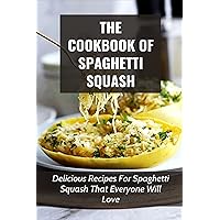 The Cookbook Of Spaghetti Squash: Delicious Recipes For Spaghetti Squash That Everyone Will Love: Spaghetti Squash Recipes With Simple Ingredients