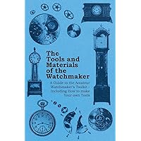 The Tools and Materials of the Watchmaker - A Guide to the Amateur Watchmaker's Toolkit - Including How to make your own Tools