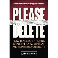 Please Delete: How Leadership Hubris Ignited a Scandal and Tarnished a University Please Delete: How Leadership Hubris Ignited a Scandal and Tarnished a University Kindle Hardcover Paperback