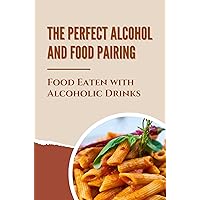 The Perfect Alcohol And Food Pairing: Food Eaten With Alcoholic Drinks: Meals For Alcoholic Drinks