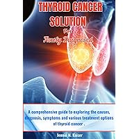 THYROID CANCER SOLUTION FOR NEWLY DIAGNOSED: A comprehensive guide to exploring the causes, diagnosis, symptoms and various treatment options of thyroid cancer THYROID CANCER SOLUTION FOR NEWLY DIAGNOSED: A comprehensive guide to exploring the causes, diagnosis, symptoms and various treatment options of thyroid cancer Kindle