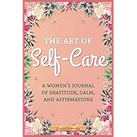 The Art Of Self-Care A Women's Journal Of Gratitude, Calm, and Affirmations: Daily Reflections and Guided Prompts For A 12-Week Journey To Holistic Well-Being (Joyful Journeys)