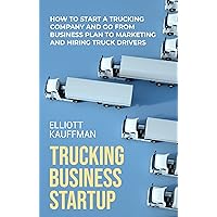 Trucking Business Startup: How to Start a Trucking Company and Go from Business Plan to Marketing and Hiring Truck Drivers