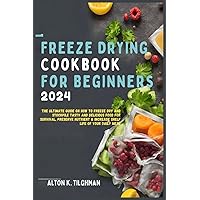 Freeze Drying Cookbook for Beginners 2024: The Ultimate Guide on How to Freeze Dry and Stockpile Tasty and Delicious Food for Survival, Preserve Nutrient & Increase Shelf Life of Your Daily Meal