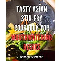 Tasty Asian Stir-Fry Cookbook for Mouthwatering Dishes: Savor the Flavor of Asian Stir-Fry with Easy-to-Follow Recipes for Exquisite Meals and Delightful Dining.
