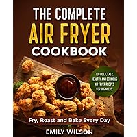 The Complete Air Fryer Cookbook: 100 Quick, Easy, Healthy And Delicious Air Fryer Recipes for Beginners. Fry, Roast and Bake Every Day