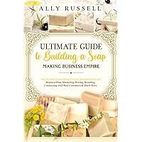 Ultimate Guide to Building a Soap Making Business Empire: Step by Step Soapmaking Process, Methods & Recipes - Business Plan, Marketing, Pricing, Branding, Connecting with Real Customers & Much More