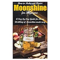 How to Make and Flavor Moonshine for Beginners: A Step-by-Step Guide for Home Distilling of Moonshine made easy How to Make and Flavor Moonshine for Beginners: A Step-by-Step Guide for Home Distilling of Moonshine made easy Paperback Kindle