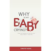 WHY IS MY BABY CRYING?: HOW OSTEOPATHY CAN RELIEVE YOUR BABY’S TENSION WHY IS MY BABY CRYING?: HOW OSTEOPATHY CAN RELIEVE YOUR BABY’S TENSION Kindle Paperback