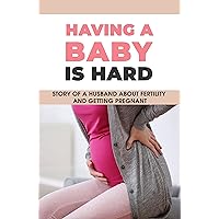 Having A Baby Is Hard: Story Of A Husband About Fertility & Getting Pregnant: What A Pregnant Woman Wants From Her Husband