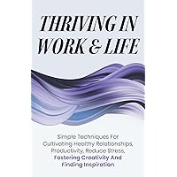 Thriving In Work & Life: Simple Techniques For Cultivating Healthy Relationships, Productivity, Reduce Stress, Fostering Creativity and Finding Inspiration Thriving In Work & Life: Simple Techniques For Cultivating Healthy Relationships, Productivity, Reduce Stress, Fostering Creativity and Finding Inspiration Kindle Audible Audiobook Hardcover Paperback