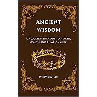 Ancient Wisdom: Unlocking the Code to Health, Wealth, and Relationships. Ancient Wisdom: Unlocking the Code to Health, Wealth, and Relationships. Kindle Paperback