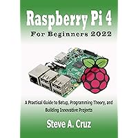Raspberry Pi 4 For Beginners 2022: A Practical Guide to Setup, Programming Theory, and Building Innovative Projects Raspberry Pi 4 For Beginners 2022: A Practical Guide to Setup, Programming Theory, and Building Innovative Projects Kindle Paperback