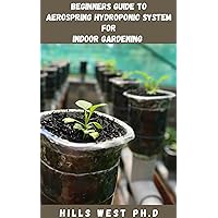 BEGINNERS GUIDE TO AEROSPRING HYDROPONICS SYSTEM FOR INDOOR GARDENING: The Cоmрlеtе Indoor Gardening Sуѕtеm On How To Grow Several Plants In A Small Space BEGINNERS GUIDE TO AEROSPRING HYDROPONICS SYSTEM FOR INDOOR GARDENING: The Cоmрlеtе Indoor Gardening Sуѕtеm On How To Grow Several Plants In A Small Space Kindle