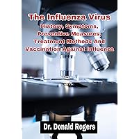 The Influenza Virus: History, Symptoms, Preventive Measures, Treatment Methods And Vaccination Against Influenza The Influenza Virus: History, Symptoms, Preventive Measures, Treatment Methods And Vaccination Against Influenza Kindle Paperback