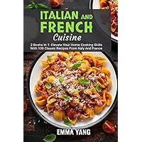 Italian And French Cuisine: 2 Books In 1: Elevate Your Home Cooking Skills With 100 Classic Recipes From Italy And France